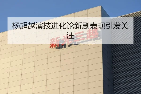 杨超越演技进化论新剧表现引发关注