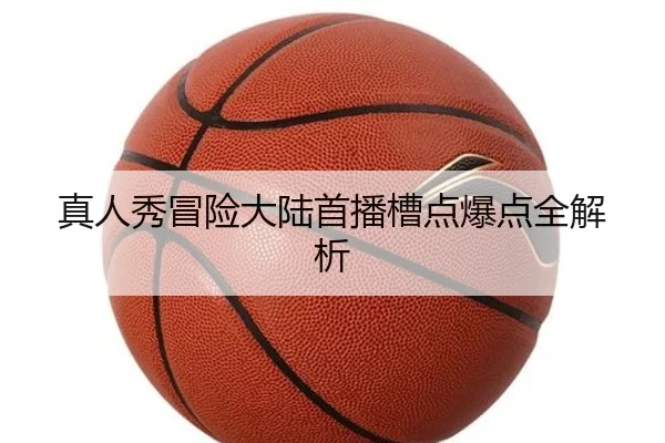 真人秀冒险大陆首播槽点爆点全解析